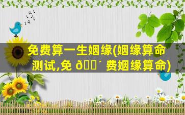 免费算一生姻缘(姻缘算命测试,免 🌴 费姻缘算命)